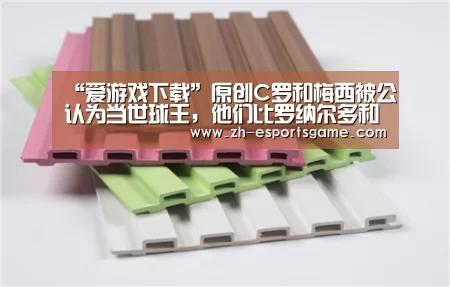 “爱游戏下载”原创C罗和梅西被公认为当世球王,他们比罗纳尔多和齐达内强了不是一点点(图2) 爱游戏