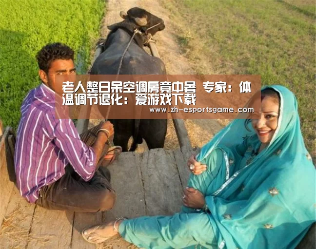 老人整日呆空调房竟中暑 专家:体温调节退化:爱游戏下载(图1) 爱游戏下载
